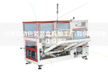 河北自動包裝裝盒機(jī)加工廠(如何選擇z佳設(shè)備)