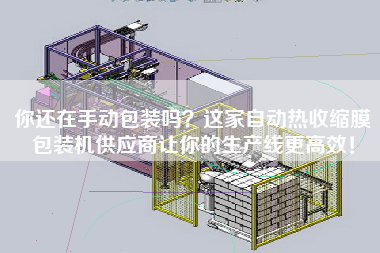 你還在手動包裝嗎？這家自動熱收縮膜包裝機供應商讓你的生產線z高效！
