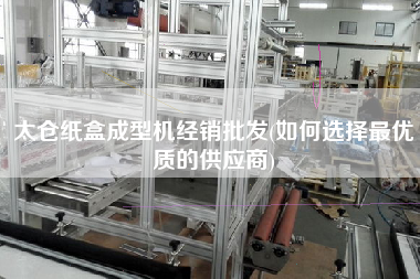 太倉(cāng)紙盒成型機(jī)經(jīng)銷批發(fā)(如何選擇z優(yōu)質(zhì)的供應(yīng)商)