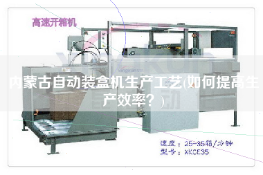 內(nèi)蒙古自動裝盒機生產(chǎn)工藝(如何提高生產(chǎn)效率？)