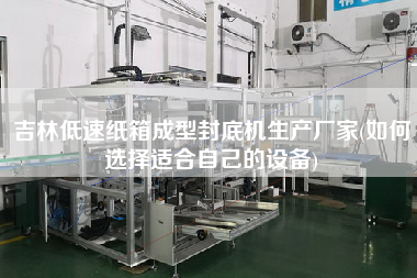 吉林低速紙箱成型封底機生產(chǎn)廠家(如何選擇適合自己的設(shè)備)