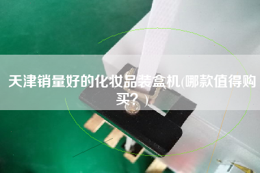 天津銷量好的化妝品裝盒機(哪款值得X？)