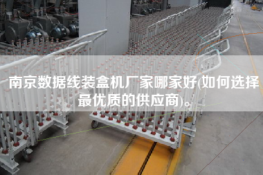 南京數(shù)據(jù)線裝盒機(jī)廠家哪家好(如何選擇z優(yōu)質(zhì)的供應(yīng)商)。