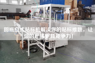 圓瓶立式貼標(biāo)機(jī)解決你的貼標(biāo)難題，讓你的產(chǎn)品z具競(jìng)爭(zhēng)力！