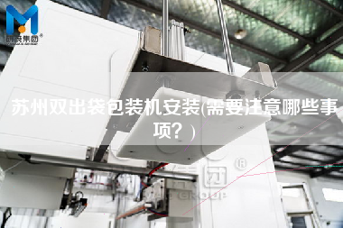 蘇州雙出袋包裝機(jī)安裝(需要注意哪些事項(xiàng)？)