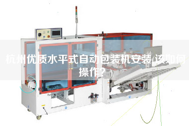 杭州優(yōu)質(zhì)水平式自動包裝機(jī)安裝(該如何操作？)