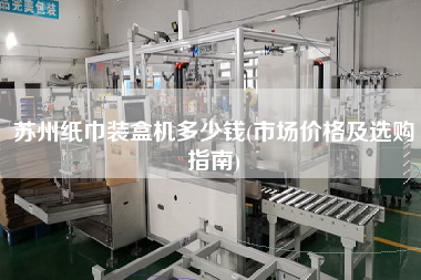 蘇州紙巾裝盒機(jī)多少錢(市場價(jià)格及選購指南)