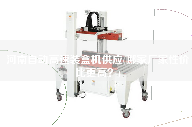 河南自動高速裝盒機供應(哪家廠家性價比z高？)