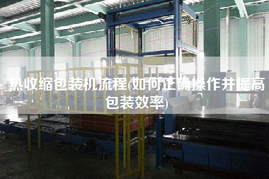 熱收縮包裝機(jī)流程(如何正確操作并提高包裝效率)