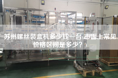 蘇州螺絲裝盒機(jī)多少錢一臺(市面上常見價(jià)格區(qū)間是多少？)