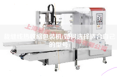 裁縫線(xiàn)熱收縮包裝機(jī)(如何選擇適合自己的型號(hào))