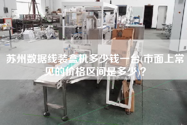 蘇州數(shù)據(jù)線裝盒機多少錢一臺(市面上常見的價格區(qū)間是多少)？