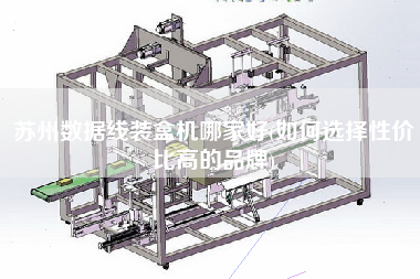 蘇州數(shù)據(jù)線裝盒機哪家好(如何選擇性價比高的品牌)