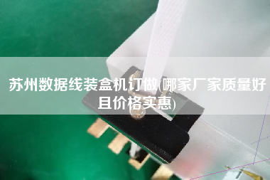 蘇州數(shù)據(jù)線裝盒機訂做(哪家廠家質(zhì)量好且價格實惠)