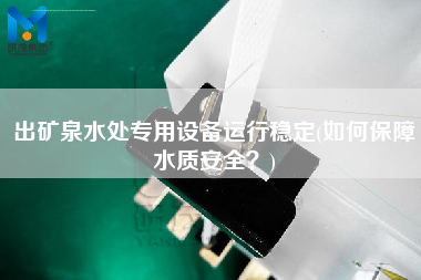 出礦泉水處專(zhuān)用設(shè)備運(yùn)行穩(wěn)定(如何保障水質(zhì)安全？)