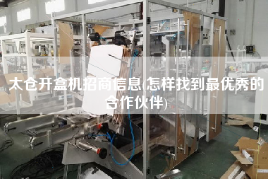 太倉(cāng)開(kāi)盒機(jī)招商信息(怎樣找到z優(yōu)秀的合作伙伴)