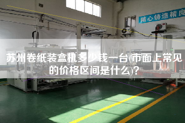 蘇州卷紙裝盒機(jī)多少錢(qián)一臺(tái)(市面上常見(jiàn)的價(jià)格區(qū)間是什么)？