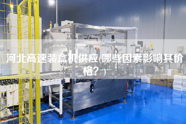 河北高速裝盒機(jī)供應(yīng)(哪些因素影響其價格？)