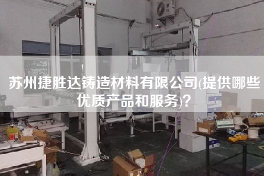 蘇州捷勝達(dá)鑄造材料有限公司(提供哪些優(yōu)質(zhì)產(chǎn)品和服務(wù))？