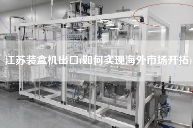 江蘇裝盒機(jī)出口(如何實(shí)現(xiàn)海外市場(chǎng)開拓)