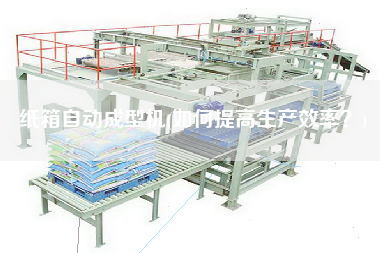 紙箱自動(dòng)成型機(jī)(如何提高生產(chǎn)效率？)