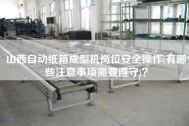 山西自動(dòng)紙箱成型機(jī)崗位安全操作(有哪些注意事項(xiàng)需要遵守)？