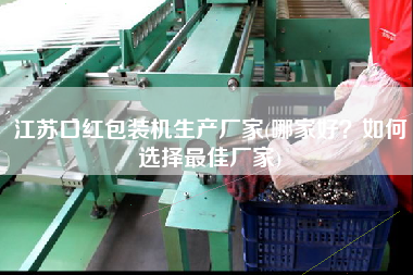江蘇口紅包裝機生產(chǎn)廠家(哪家好？如何選擇z佳廠家)