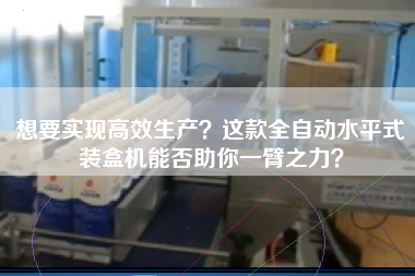 想要實(shí)現(xiàn)高效生產(chǎn)？這款全自動(dòng)水平式裝盒機(jī)能否助你一臂之力？