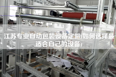 江蘇專業(yè)自動(dòng)包裝設(shè)備定做(如何選擇z適合自己的設(shè)備)