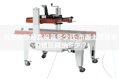 蘇州小型裝盒設(shè)備多少錢(市面上常見的價格區(qū)間是多少)？