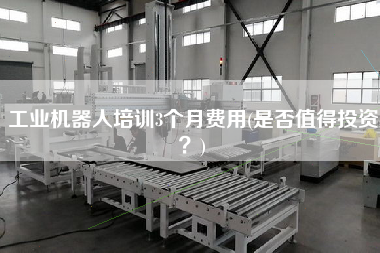 工業(yè)機器人培訓3個月費用(是否值得投資？)