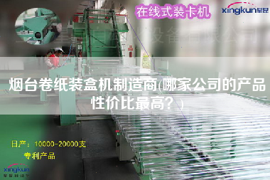 煙臺卷紙裝盒機(jī)制造商(哪家公司的產(chǎn)品性價比z高？)