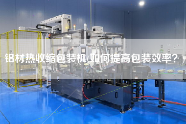 鋁材熱收縮包裝機(jī)(如何提高包裝效率？)