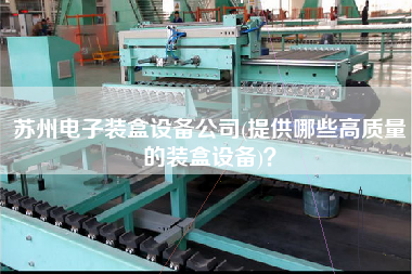 蘇州電子裝盒設備公司(提供哪些高質量的裝盒設備)？