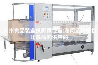蘇州食品裝盒機(jī)哪家便宜(如何選擇性價(jià)比z高的供應(yīng)商)