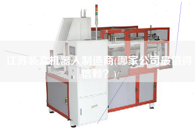 江蘇裝盒機器人制造商(哪家公司z值得信賴？)