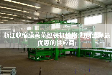 浙江收縮膜蔬菜包裝機價格(如何選擇z優(yōu)惠的供應(yīng)商)