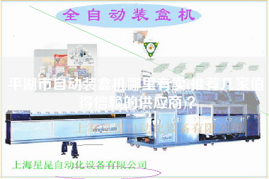 平湖市自動裝盒機哪里有賣(推薦幾家值得信賴的供應(yīng)商)？