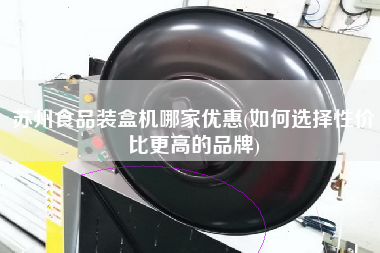 蘇州食品裝盒機哪家優(yōu)惠(如何選擇性價比z高的品牌)