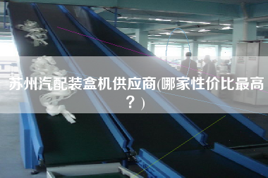 蘇州汽配裝盒機(jī)供應(yīng)商(哪家性價比z高？)
