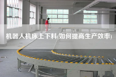 機器人機床上下料(如何提高生產(chǎn)效率)