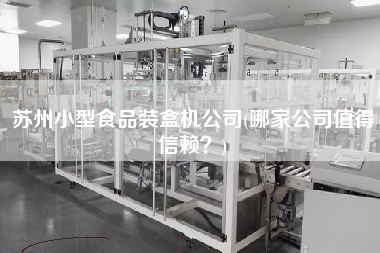 蘇州小型食品裝盒機(jī)公司(哪家公司值得信賴？)