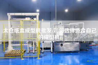 太倉紙盒成型機(jī)批發(fā)(如何選擇適合自己的成型機(jī))