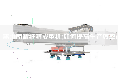 惠州南靖紙箱成型機(jī)(如何提高生產(chǎn)效率)