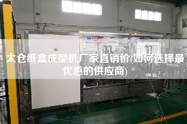 太倉紙盒成型機廠家直銷價(如何選擇z優(yōu)惠的供應商)