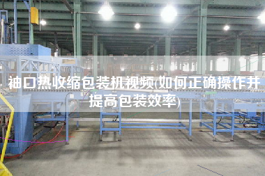 袖口熱收縮包裝機視頻(如何正確操作并提高包裝效率)