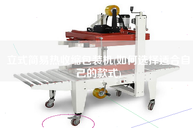 立式簡(jiǎn)易熱收縮包裝機(jī)(如何選擇適合自己的款式)