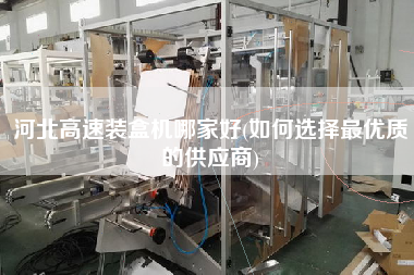 河北高速裝盒機哪家好(如何選擇z優(yōu)質(zhì)的供應商)