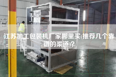 江蘇加工包裝機(jī)廠(chǎng)家哪里買(mǎi)(推薦幾個(gè)靠譜的渠道)？