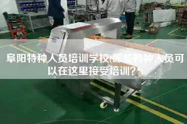 阜陽特種人員培訓(xùn)學(xué)校(哪些特種人員可以在這里接受培訓(xùn)？)
